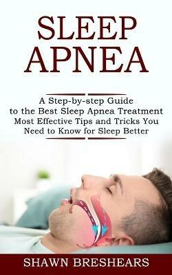 Sleep Apnea: A Step-by-step Guide to the Best Sleep Apnea Treatment (Most Effective Tips and Tricks You Need to Know for Sleep Better) - Shawn Breshears - cover