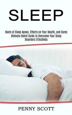 Sleep: Ultimate Relief Guide to Overcome Your Sleep Disorders Effectively (Roots of Sleep Apnea, Effects on Your Health, and Cures) - Penny Scott - cover