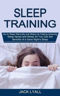 Sleep Training: Go to Sleep Naturally and Wake Up Feeling Amazing (Sleep Apnea and Stress So You Can Get Benefits of a Good Night's Sleep) - Jack Lyall - cover