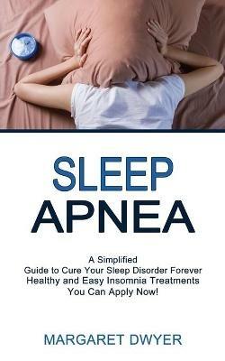 Sleep Apnea: Healthy and Easy Insomnia Treatments You Can Apply Now! (A Simplified Guide to Cure Your Sleep Disorder Forever) - Margaret Dwyer - cover
