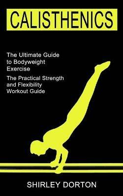 Calisthenics Training: The Practical Strength and Flexibility Workout Guide (The Ultimate Guide to Bodyweight Exercise) - Shirley Dorton - cover