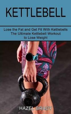 Kettlebell: The Ultimate Kettlebell Workout to Lose Weight (Lose the Fat and Get Fit With Kettlebells) - Hazel Brady - cover