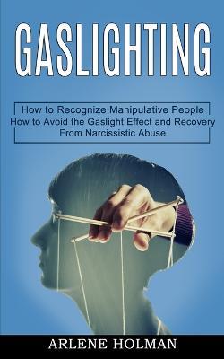 Gaslighting: How to Avoid the Gaslight Effect and Recovery From Narcissistic Abuse (How to Recognize Manipulative People) - Arlene Holman - cover