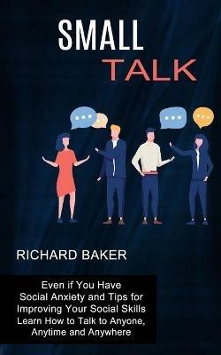 Small Talk: Even if You Have Social Anxiety and Tips for Improving Your Social Skills (Learn How to Talk to Anyone, Anytime and Anywhere) - Richard Baker - cover