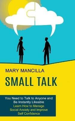 Small Talk: Learn How to Manage Social Anxiety and Improve Self Confidence (You Need to Talk to Anyone and Be Instantly Likeable) - Mary Mancilla - cover
