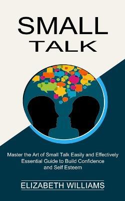 Small Talk: Essential Guide to Build Confidence and Self Esteem (Master the Art of Small Talk Easily and Effectively) - Elizabeth Williams - cover
