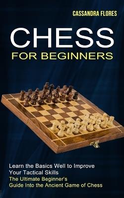 Chess for Beginners: The Ultimate Beginner's Guide Into the Ancient Game of Chess (Learn the Basics Well to Improve Your Tactical Skills) - Cassandra Flores - cover