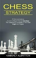 Chess Strategy: A Comprehensive Guide to Master Chess Openings (The Complete Chess Book for Kids and Beginners Players) - Kimberly Albritton - cover
