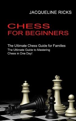 Chess for Beginners: The Ultimate Chess Guide for Families (The Ultimate Guide to Mastering Chess in One Day!) - Jacqueline Ricks - cover