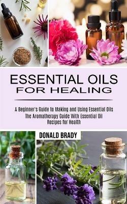 Essential Oils for Healing: The Aromatherapy Guide With Essential Oil Recipes for Health (A Beginner's Guide to Making and Using Essential Oils) - Donald Brady - cover