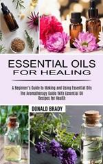 Essential Oils for Healing: The Aromatherapy Guide With Essential Oil Recipes for Health (A Beginner's Guide to Making and Using Essential Oils)