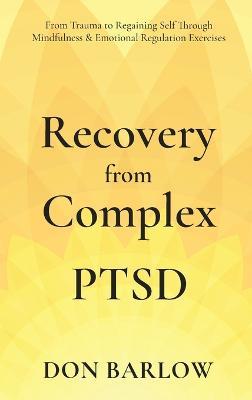 Recovery from Complex PTSD From Trauma to Regaining Self Through Mindfulness & Emotional Regulation Exercises - Don Barlow - cover