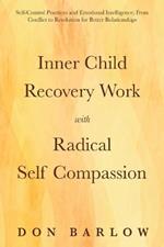 Inner Child Recovery Work with Radical Self Compassion: Self-Control Practices and Emotional Intelligence; From Conflict to Resolution for Better Relationships