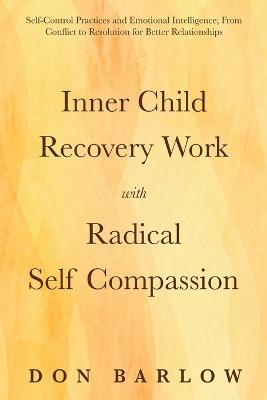 Inner Child Recovery Work with Radical Self Compassion: Self-Control Practices and Emotional Intelligence; From Conflict to Resolution for Better Relationships - Don Barlow - cover