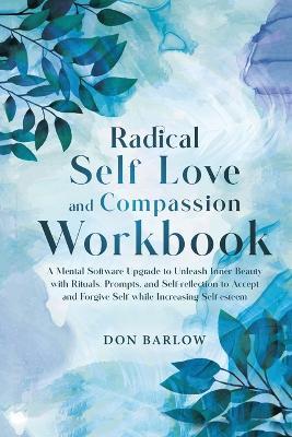 Radical Self Love and Compassion Workbook: A Mental Software Upgrade to Unleash Inner Beauty with Rituals, Prompts, and Self-reflection to Accept and Forgive Self while Increasing Self-esteem - Don Barlow - cover
