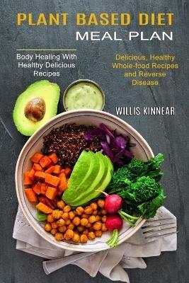 Plant Based Diet Meal Plan: Delicious, Healthy Whole-food Recipes and Reverse Disease (Body Healing With Healthy Delicious Recipes) - Willis Kinnear - cover