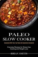 Paleo Slow Cooker: Everyday Recipes for Stress-free Cooking and Weight Loss (Uncovered With Your Top Paleo Diet Questions Uncovered)