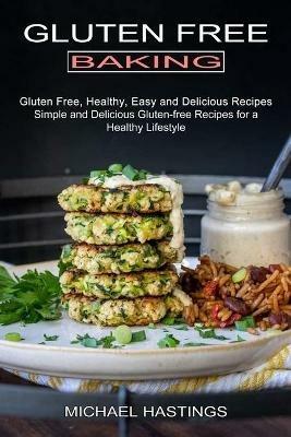 Gluten Free Baking: Gluten Free, Healthy, Easy and Delicious Recipes (Simple and Delicious Gluten-free Recipes for a Healthy Lifestyle) - Michael Hastings - cover