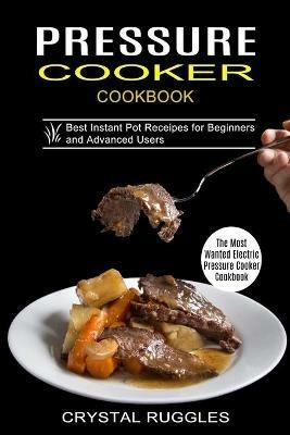 Pressure Cooker Cookbook: Best Instant Pot Receipes for Beginners and Advanced Users (The Most Wanted Electric Pressure Cooker Cookbook) - Crystal Ruggles - cover