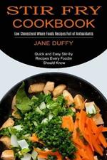 Stir Fry Cookbook: Quick and Easy Stir-fry Recipes Every Foodie Should Know (Low Cholesterol Whole Foods Recipes Full of Antioxidants)