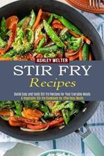 Stir Fry Recipes: A Vegetable Stir Fry Cookbook for Effortless Meals (Quick Easy and Tasty Stir Fry Recipes for Your Everyday Meals)