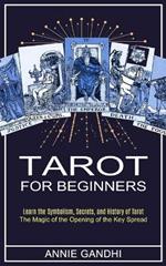 Tarot for Beginners: Learn the Symbolism, Secrets, and History of Tarot (The Magic of the Opening of the Key Spread)