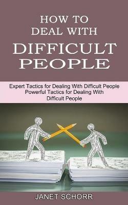 How to Deal With Difficult People: Powerful Tactics for Dealing With Difficult People (Expert Tactics for Dealing With Difficult People) - Janet Schorr - cover