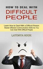 How to Deal With Difficult People: Master Effective Communication Skills So You Can Deal With Difficult People (Learn How to Deal With a Difficult Person)