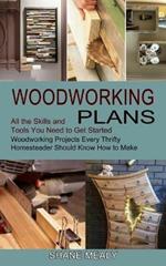 Woodworking Plans: All the Skills and Tools You Need to Get Started (Woodworking Projects Every Thrifty Homesteader Should Know How to Make)