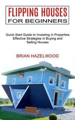 Flipping Houses for Beginners: Effective Strategies in Buying and Selling Houses (Quick Start Guide to Investing in Properties)