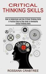 Critical Thinking Skills: How to Understand and Use Critical Thinking Skills (A Practical Step by Step Guide to Developing Critical Thinking Skills)