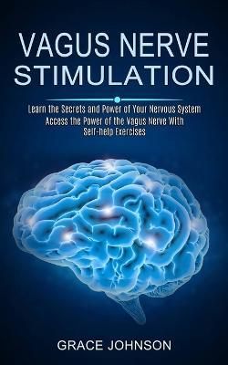 Vagus Nerve Stimulation: Learn the Secrets and Power of Your Nervous System (Access the Power of the Vagus Nerve With Self-help Exercises) - Grace Johnson - cover