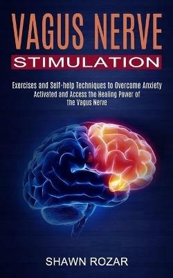 Vagus Nerve Stimulation: Activated and Access the Healing Power of the Vagus Nerve (Exercises and Self-help Techniques to Overcome Anxiety) - Shawn Rozar - cover