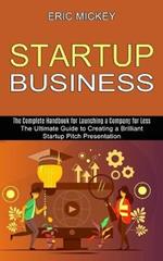 Startup Business: The Ultimate Guide to Creating a Brilliant Lean Startup Pitch Presentation (The Complete Handbook for Launching a Company for Less)