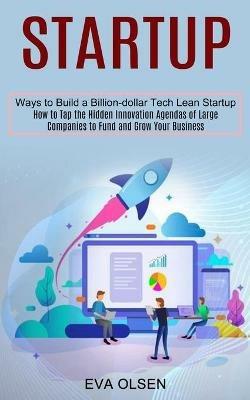 Startup: How to Tap the Hidden Innovation Agendas of Large Companies to Fund and Grow Your Business (Ways to Build a Billion-dollar Tech Lean Startup) - Eva Olsen - cover