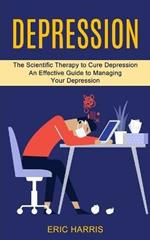 Depression: The Scientific Therapy to Cure Depression (An Effective Guide to Managing Your Depression)