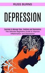 Depression: The Ultimate Beginners Guide to Improve Inflammation and Depression (Exercises to Manage Time, Emotions and Depressions)