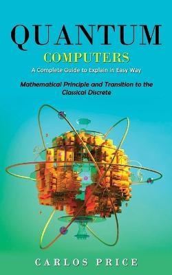 Quantum Computers: A Complete Guide to Explain in Easy Way(Mathematical Principle and Transition to the Classical Discrete) - Carlos Price - cover