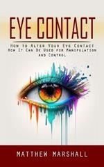Eye Contact: How to Alter Your Eye Contact (How It Can Be Used for Manipulation and Control)