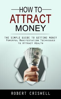 How to Attract Money: The Simple Guide to Getting Money (Powerful Manifestation Techniques to Attract Wealth) - Robert Criswell - cover
