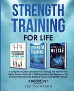 Strength Training For Life: A Complete Guide to Increase Your Energy and Reverse the Aging Process After 40 + Building Muscle for Beginners: 3 Books In 1