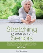 Stretching Exercises For Seniors: Simple Movements to Improve Posture, Decrease Back Pain, and Prevent Injury After 60