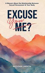 Excuse You? : A Memoir About the Relationship Between Sexual Harassment & Your Body