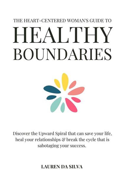 The Heart-Centered Woman's Guide to Healthy Boundaries : Discover the Upward Spiral That Can Save Your Life, Heal Your Relationships and Break the Cycle That is Sabotaging Your Success