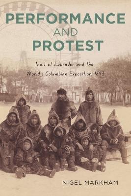 Performance and Protest: Inuit of Labrador and the World's Columbian Exposition, 1893 - Nigel Markham - cover