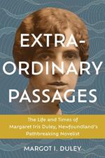 Extraordinary Passages: The Life and Times of Margaret Iris Duley, Newfoundland's Pathbreaking Novelist