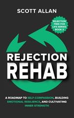 Rejection Rehab: A Roadmap to Self-Compassion, Building Emotional Resilience, and Cultivating Inner Strength