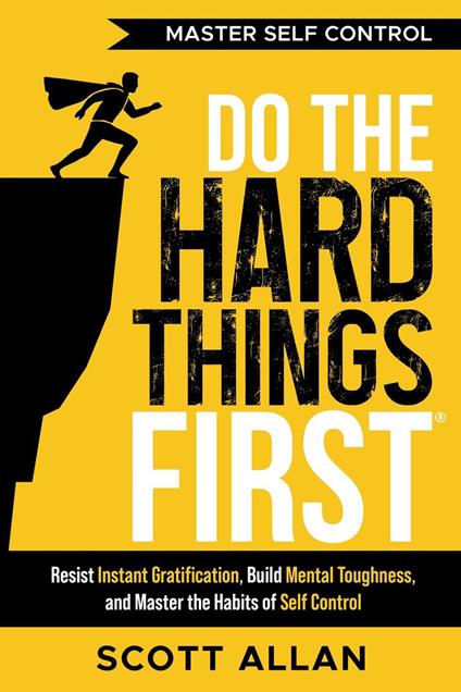 Do the Hard Things First: Master Self-Control: Resist Instant Gratification, Build Mental Toughness, and Master the Habits of Self Control