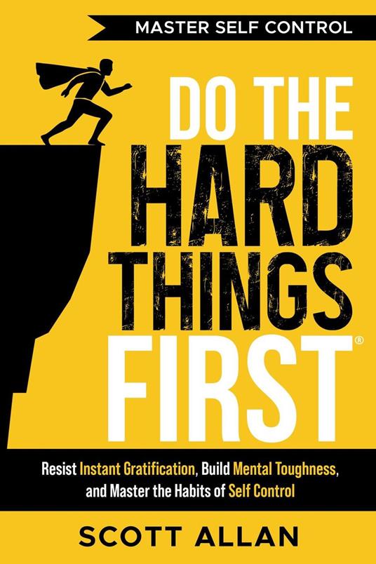 Do the Hard Things First: Master Self-Control: Resist Instant Gratification, Build Mental Toughness, and Master the Habits of Self Control