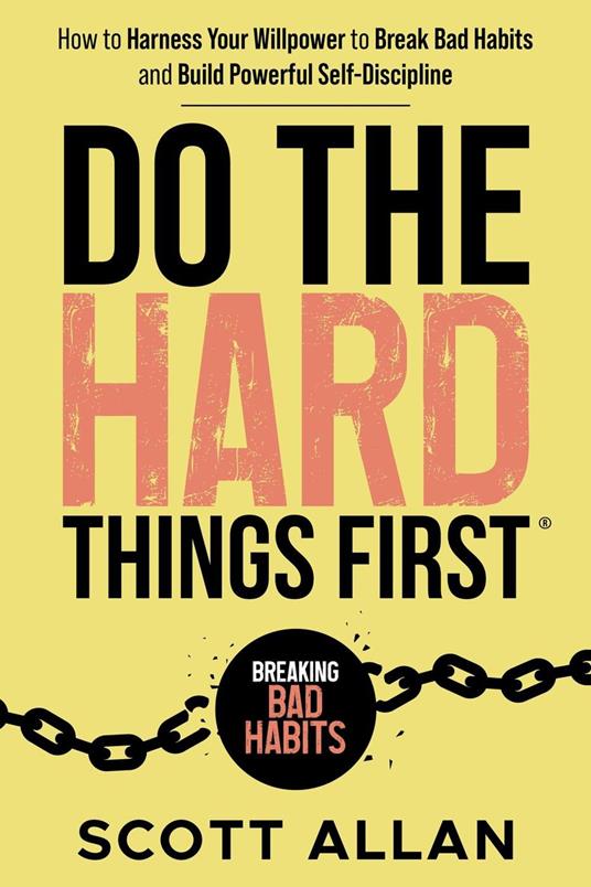 Do the Hard Things First: Breaking Bad Habits: How to Harness Your Willpower to Break Bad Habits and Build Powerful Self-Discipline
